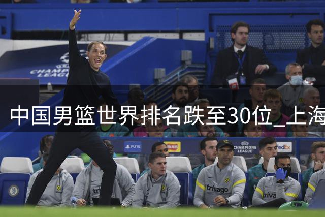 中国男篮世界排名跌至30位 上海外援引欧洲哄抢 广东弃将重返老东家
