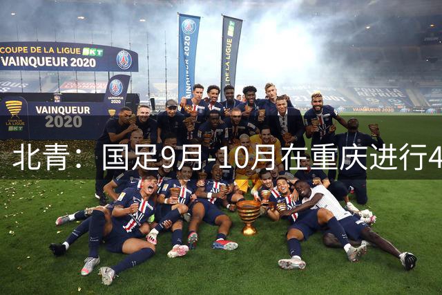 北青：国足9月-10月在重庆进行4场热身赛，对手基本确定