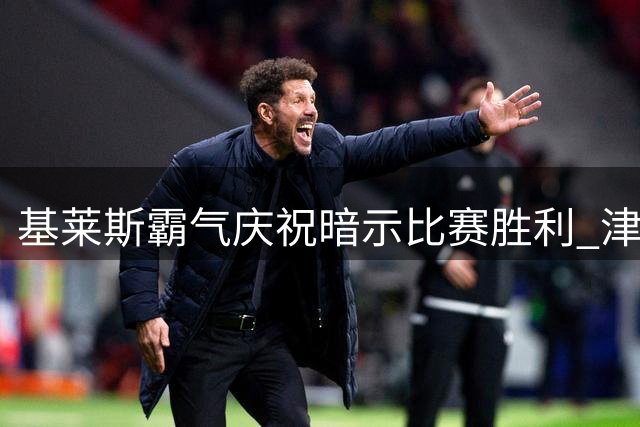 基莱斯霸气庆祝暗示比赛胜利 津门虎全力冲击四连胜