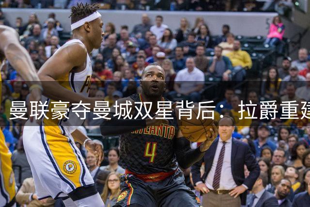 曼联豪夺曼城双星背后：拉爵重建青训体系的战略布局