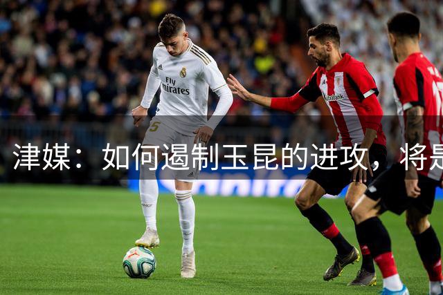 津媒：如何遏制玉昆的进攻，将是津门虎取胜与否的核心关键