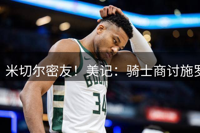 米切尔密友！美记：骑士商讨施罗德潜在交易 目标罗伊斯·奥尼尔