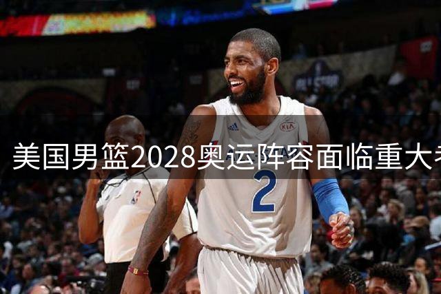 美国男篮2028奥运阵容面临重大考验，新一代能否扛起卫冕大旗？