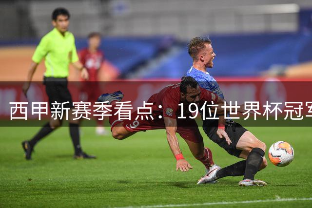西甲新赛季看点：19位世界杯冠军球员回归引爆联赛