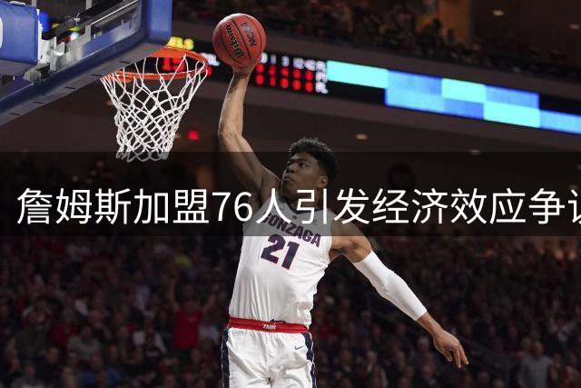 詹姆斯加盟76人引发经济效应争议 球队选择背后暗藏玄机