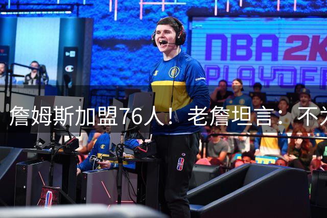 詹姆斯加盟76人！老詹坦言：不为钱不为家人只为赢！