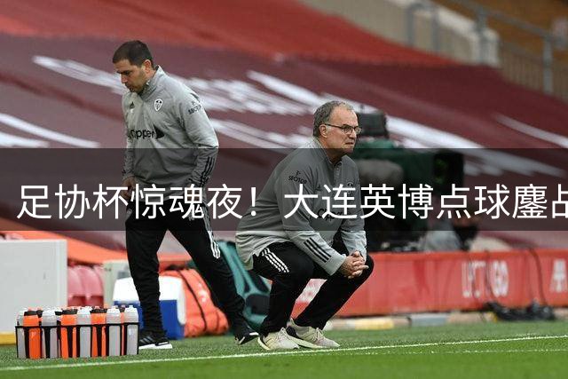 足协杯惊魂夜！大连英博点球鏖战7-6险胜河南 斯坦丘关键破门