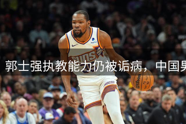 郭士强执教能力仍被诟病，中国男篮到底需要什么样的主教练？